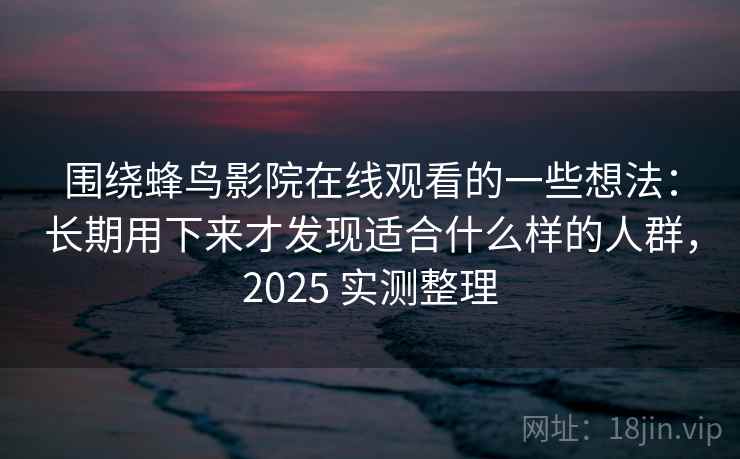 围绕蜂鸟影院在线观看的一些想法:长期用下来才发现适合什么样的人群,2025 实测整理 第2张 围绕蜂鸟影院在线观看的一些想法:长期用下来才发现适合什么样的人群,2025 实测整理 第2张