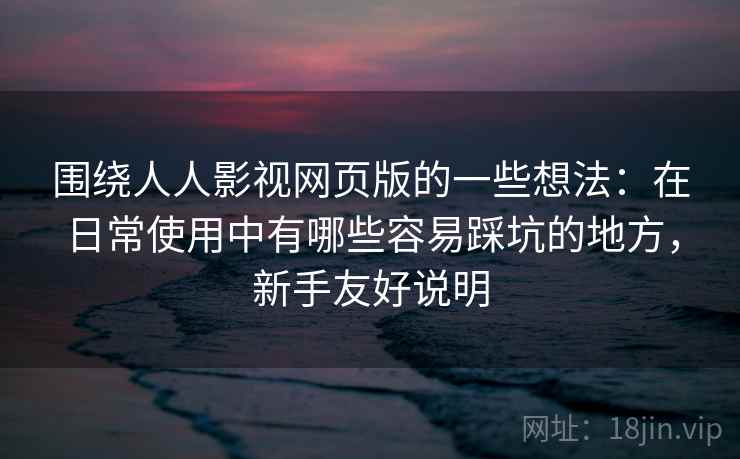 围绕人人影视网页版的一些想法:在日常使用中有哪些容易踩坑的地方,新手友好说明 第2张 围绕人人影视网页版的一些想法:在日常使用中有哪些容易踩坑的地方,新手友好说明 第2张