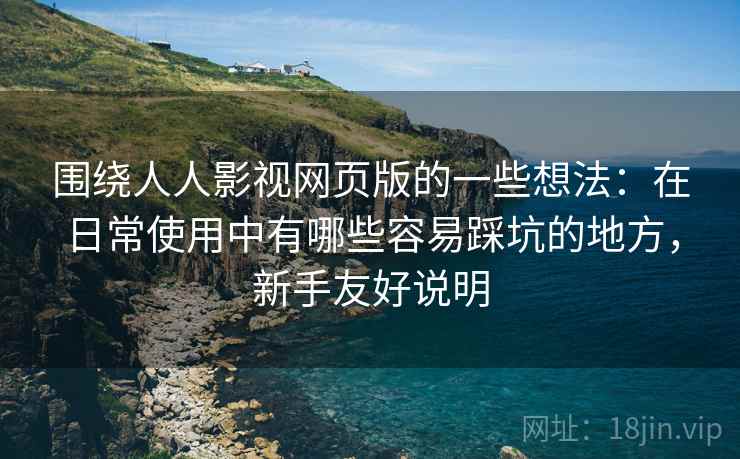围绕人人影视网页版的一些想法:在日常使用中有哪些容易踩坑的地方,新手友好说明