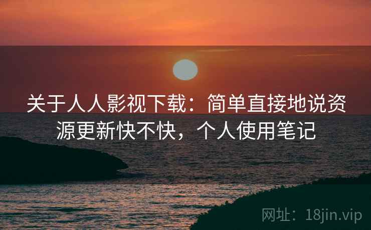 关于人人影视下载:简单直接地说资源更新快不快,个人使用笔记