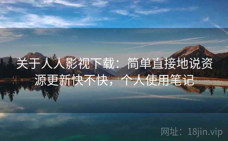 关于人人影视下载:简单直接地说资源更新快不快,个人使用笔记 第2张 关于人人影视下载:简单直接地说资源更新快不快,个人使用笔记 第2张