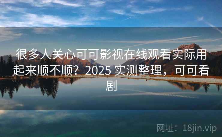 很多人关心可可影视在线观看实际用起来顺不顺?2025 实测整理,可可看剧