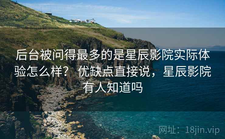 后台被问得最多的是星辰影院实际体验怎么样? 优缺点直接说,星辰影院有人知道吗 第2张 后台被问得最多的是星辰影院实际体验怎么样? 优缺点直接说,星辰影院有人知道吗 第2张
