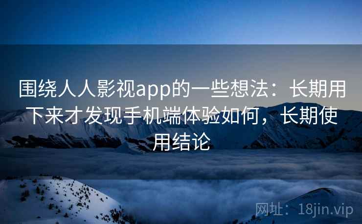 围绕人人影视app的一些想法:长期用下来才发现手机端体验如何,长期使用结论