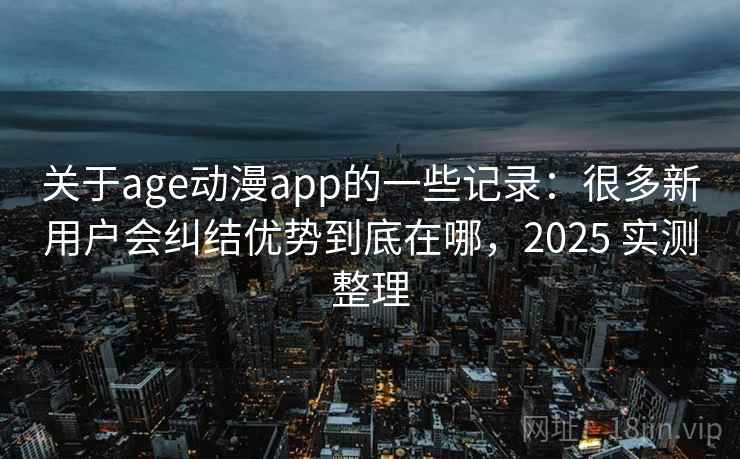 关于age动漫app的一些记录:很多新用户会纠结优势到底在哪,2025 实测整理 第2张 关于age动漫app的一些记录:很多新用户会纠结优势到底在哪,2025 实测整理 第2张