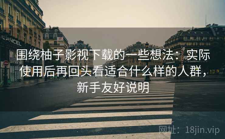 围绕柚子影视下载的一些想法:实际使用后再回头看适合什么样的人群,新手友好说明