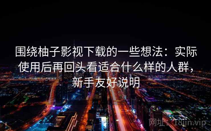 围绕柚子影视下载的一些想法:实际使用后再回头看适合什么样的人群,新手友好说明 第2张 围绕柚子影视下载的一些想法:实际使用后再回头看适合什么样的人群,新手友好说明 第2张