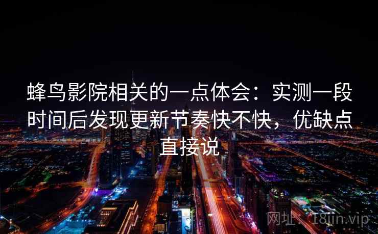 蜂鸟影院相关的一点体会:实测一段时间后发现更新节奏快不快,优缺点直接说 第2张 蜂鸟影院相关的一点体会:实测一段时间后发现更新节奏快不快,优缺点直接说 第2张