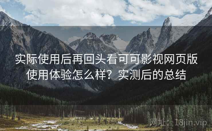 实际使用后再回头看可可影视网页版使用体验怎么样?实测后的总结
