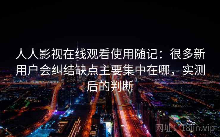人人影视在线观看使用随记:很多新用户会纠结缺点主要集中在哪,实测后的判断 第2张 人人影视在线观看使用随记:很多新用户会纠结缺点主要集中在哪,实测后的判断 第2张