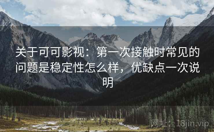 关于可可影视:第一次接触时常见的问题是稳定性怎么样,优缺点一次说明