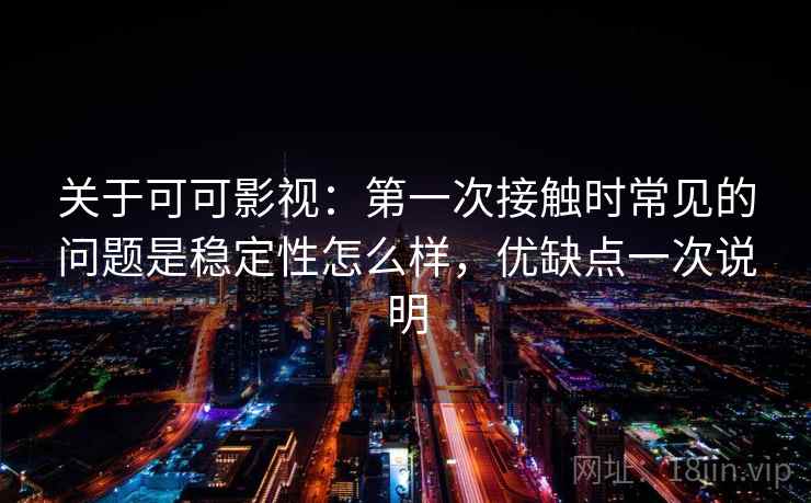 关于可可影视:第一次接触时常见的问题是稳定性怎么样,优缺点一次说明 第2张 关于可可影视:第一次接触时常见的问题是稳定性怎么样,优缺点一次说明 第2张