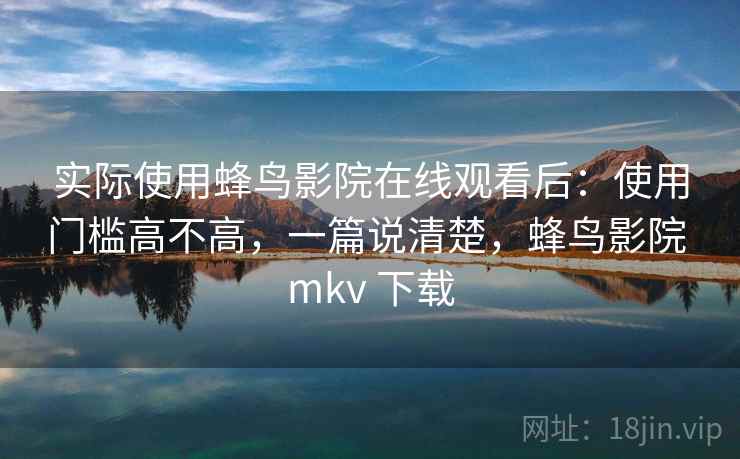 实际使用蜂鸟影院在线观看后:使用门槛高不高,一篇说清楚,蜂鸟影院 mkv 下载 第2张 实际使用蜂鸟影院在线观看后:使用门槛高不高,一篇说清楚,蜂鸟影院 mkv 下载 第2张