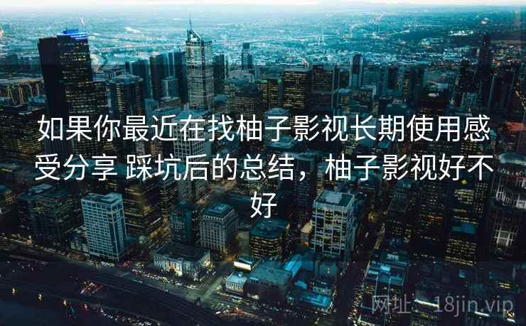 如果你最近在找柚子影视长期使用感受分享 踩坑后的总结,柚子影视好不好