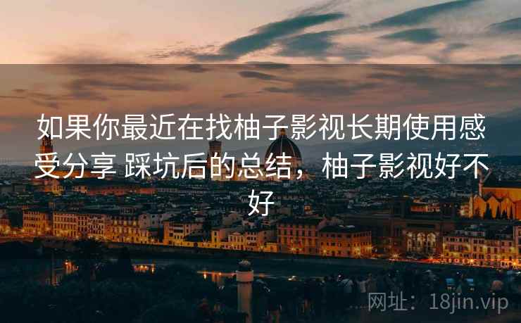 如果你最近在找柚子影视长期使用感受分享 踩坑后的总结,柚子影视好不好 第2张 如果你最近在找柚子影视长期使用感受分享 踩坑后的总结,柚子影视好不好 第2张