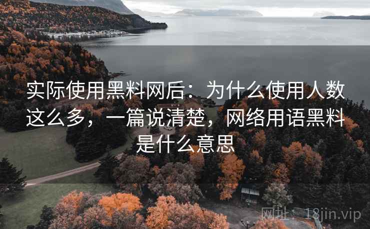 实际使用黑料网后:为什么使用人数这么多,一篇说清楚,网络用语黑料是什么意思