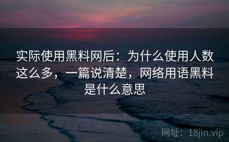 实际使用黑料网后:为什么使用人数这么多,一篇说清楚,网络用语黑料是什么意思 第2张 实际使用黑料网后:为什么使用人数这么多,一篇说清楚,网络用语黑料是什么意思 第2张