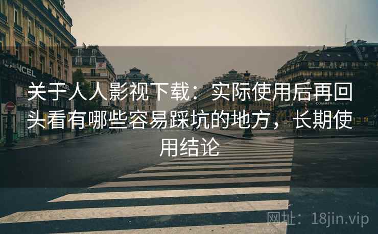 关于人人影视下载:实际使用后再回头看有哪些容易踩坑的地方,长期使用结论