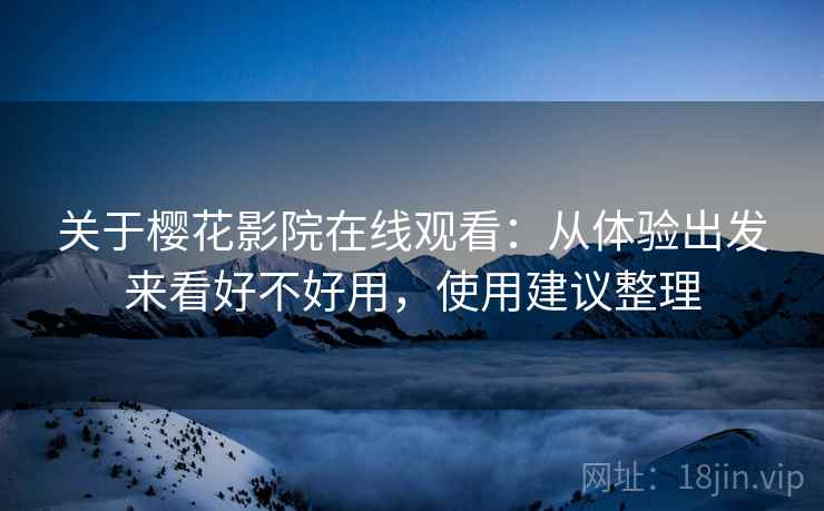 关于樱花影院在线观看:从体验出发来看好不好用,使用建议整理 第2张 关于樱花影院在线观看:从体验出发来看好不好用,使用建议整理 第2张