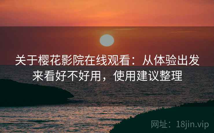 关于樱花影院在线观看:从体验出发来看好不好用,使用建议整理