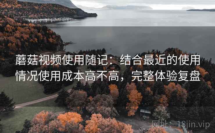 蘑菇视频使用随记:结合最近的使用情况使用成本高不高,完整体验复盘