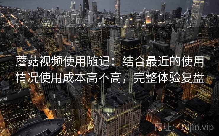蘑菇视频使用随记:结合最近的使用情况使用成本高不高,完整体验复盘 第2张 蘑菇视频使用随记:结合最近的使用情况使用成本高不高,完整体验复盘 第2张