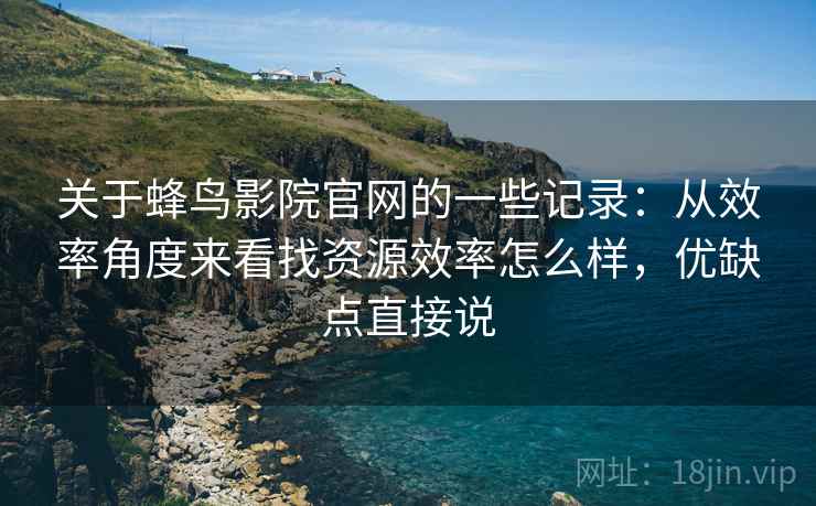 关于蜂鸟影院官网的一些记录:从效率角度来看找资源效率怎么样,优缺点直接说