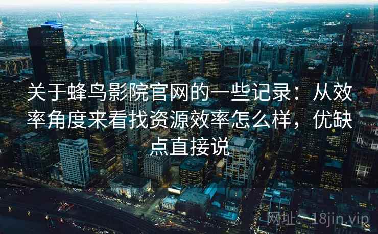 关于蜂鸟影院官网的一些记录:从效率角度来看找资源效率怎么样,优缺点直接说 第2张 关于蜂鸟影院官网的一些记录:从效率角度来看找资源效率怎么样,优缺点直接说 第2张