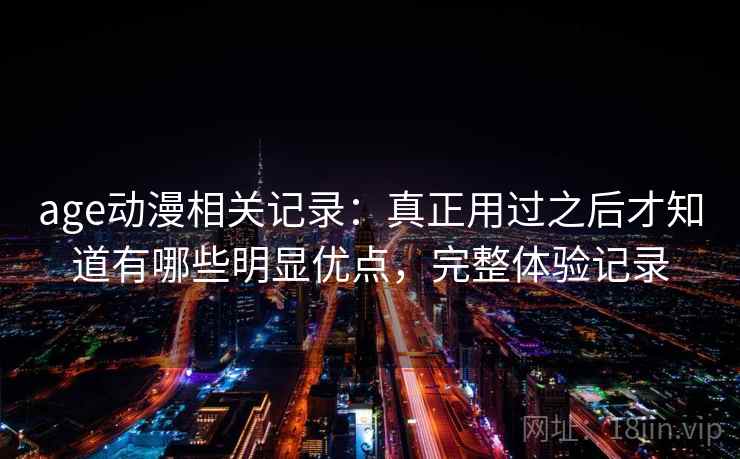 age动漫相关记录:真正用过之后才知道有哪些明显优点,完整体验记录
