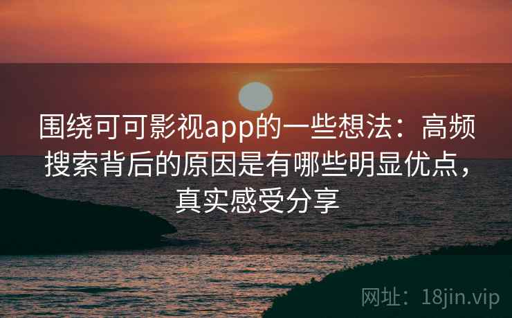 围绕可可影视app的一些想法:高频搜索背后的原因是有哪些明显优点,真实感受分享
