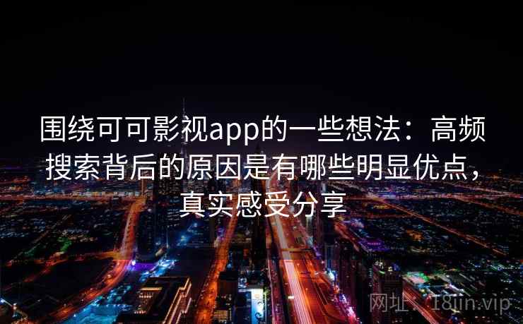 围绕可可影视app的一些想法:高频搜索背后的原因是有哪些明显优点,真实感受分享 第2张 围绕可可影视app的一些想法:高频搜索背后的原因是有哪些明显优点,真实感受分享 第2张