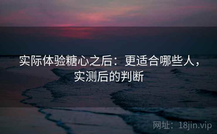 实际体验糖心之后:更适合哪些人,实测后的判断