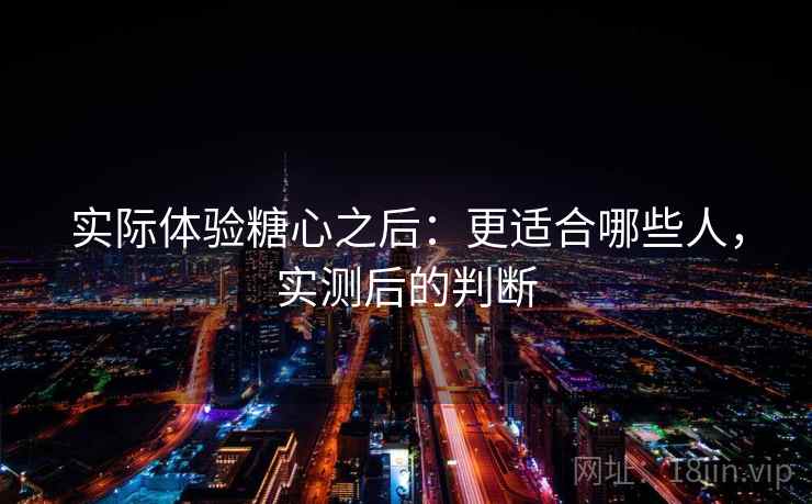 实际体验糖心之后:更适合哪些人,实测后的判断 第2张 实际体验糖心之后:更适合哪些人,实测后的判断 第2张