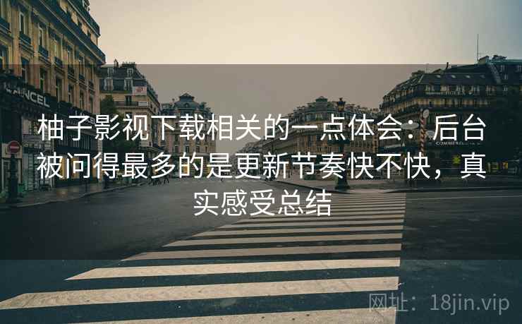 柚子影视下载相关的一点体会:后台被问得最多的是更新节奏快不快,真实感受总结 第2张 柚子影视下载相关的一点体会:后台被问得最多的是更新节奏快不快,真实感受总结 第2张
