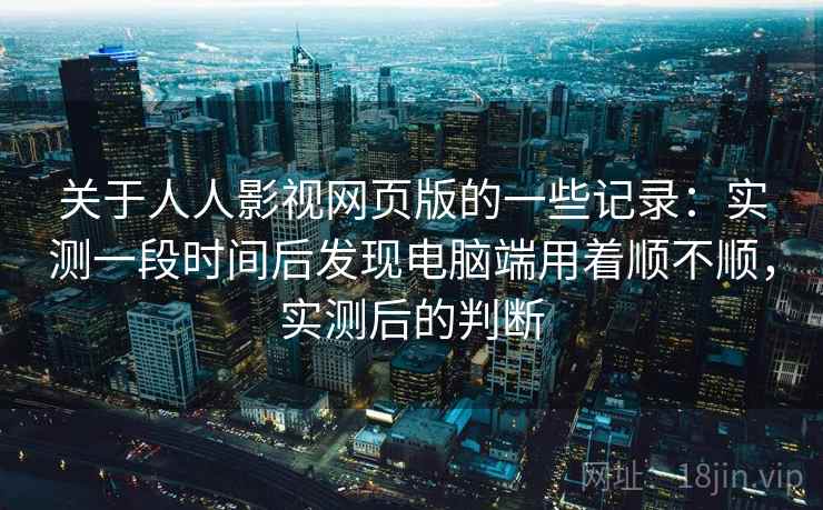 关于人人影视网页版的一些记录:实测一段时间后发现电脑端用着顺不顺,实测后的判断