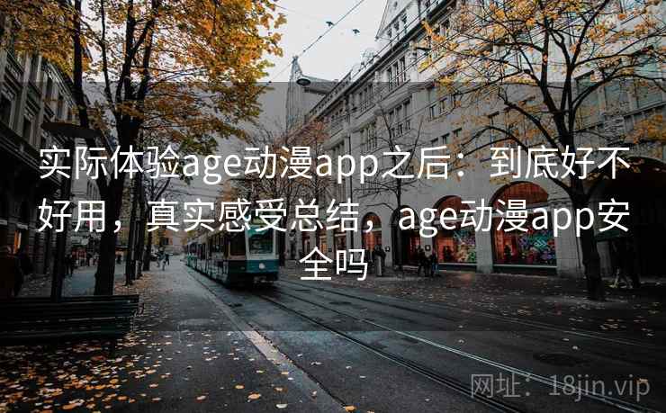 实际体验age动漫app之后:到底好不好用,真实感受总结,age动漫app安全吗