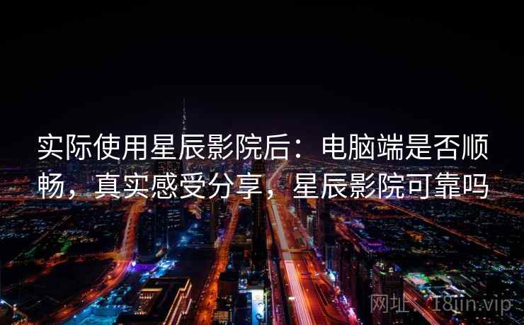 实际使用星辰影院后:电脑端是否顺畅,真实感受分享,星辰影院可靠吗