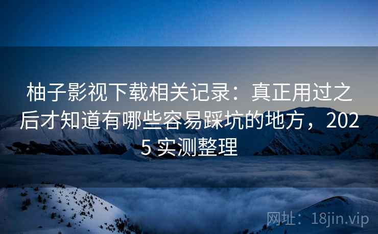 柚子影视下载相关记录:真正用过之后才知道有哪些容易踩坑的地方,2025 实测整理 第2张 柚子影视下载相关记录:真正用过之后才知道有哪些容易踩坑的地方,2025 实测整理 第2张