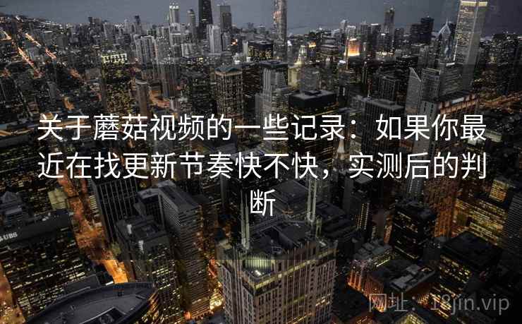 关于蘑菇视频的一些记录:如果你最近在找更新节奏快不快,实测后的判断 第2张 关于蘑菇视频的一些记录:如果你最近在找更新节奏快不快,实测后的判断 第2张