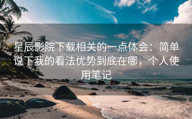 星辰影院下载相关的一点体会:简单说下我的看法优势到底在哪,个人使用笔记