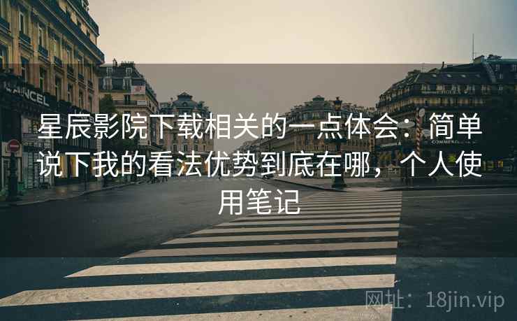 星辰影院下载相关的一点体会:简单说下我的看法优势到底在哪,个人使用笔记 第2张 星辰影院下载相关的一点体会:简单说下我的看法优势到底在哪,个人使用笔记 第2张