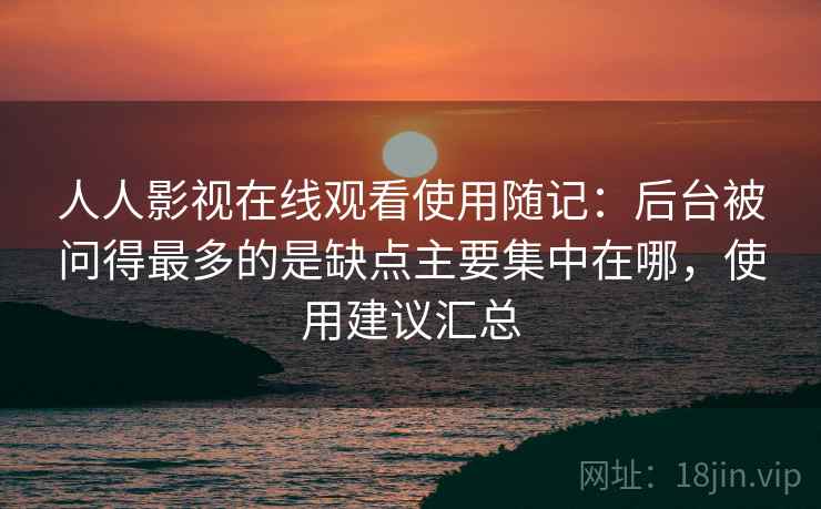 人人影视在线观看使用随记:后台被问得最多的是缺点主要集中在哪,使用建议汇总 第2张 人人影视在线观看使用随记:后台被问得最多的是缺点主要集中在哪,使用建议汇总 第2张