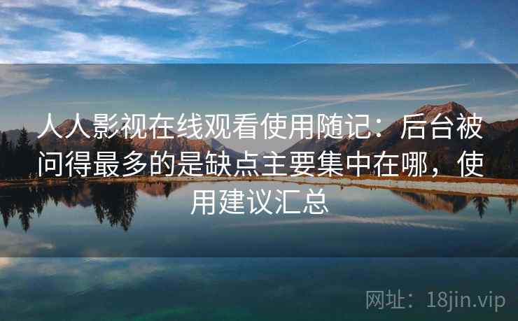 人人影视在线观看使用随记:后台被问得最多的是缺点主要集中在哪,使用建议汇总