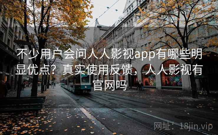 不少用户会问人人影视app有哪些明显优点?真实使用反馈,人人影视有官网吗