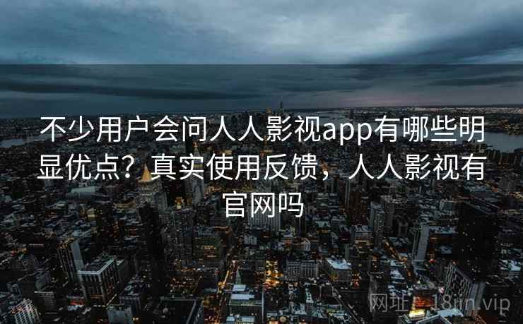 不少用户会问人人影视app有哪些明显优点?真实使用反馈,人人影视有官网吗 第2张 不少用户会问人人影视app有哪些明显优点?真实使用反馈,人人影视有官网吗 第2张