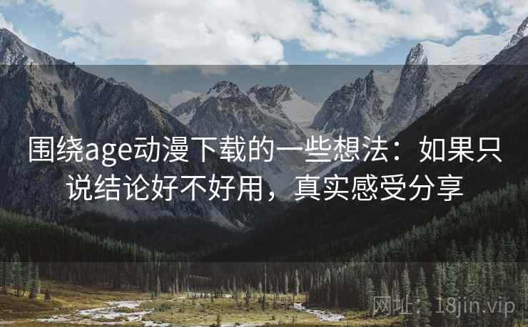 围绕age动漫下载的一些想法:如果只说结论好不好用,真实感受分享
