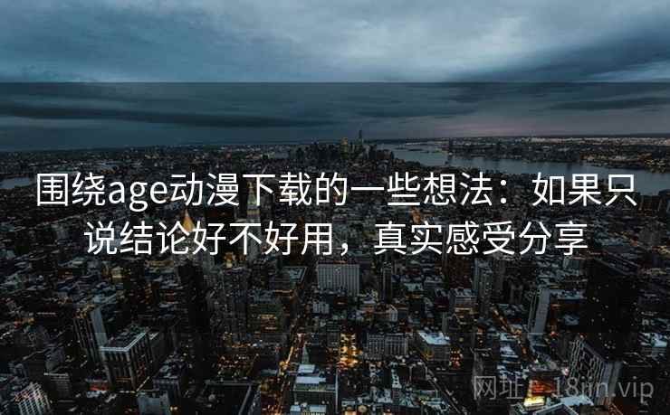 围绕age动漫下载的一些想法:如果只说结论好不好用,真实感受分享 第2张 围绕age动漫下载的一些想法:如果只说结论好不好用,真实感受分享 第2张