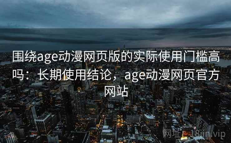 围绕age动漫网页版的实际使用门槛高吗:长期使用结论,age动漫网页官方网站 第2张 围绕age动漫网页版的实际使用门槛高吗:长期使用结论,age动漫网页官方网站 第2张