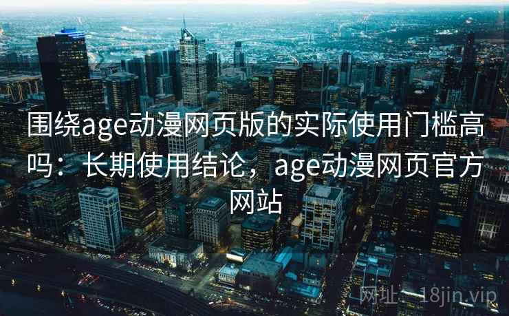 围绕age动漫网页版的实际使用门槛高吗:长期使用结论,age动漫网页官方网站