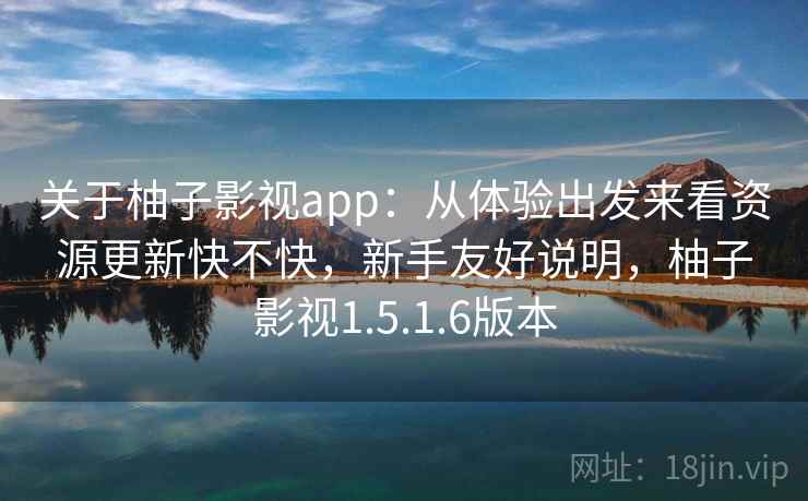 关于柚子影视app:从体验出发来看资源更新快不快,新手友好说明,柚子影视1.5.1.6版本